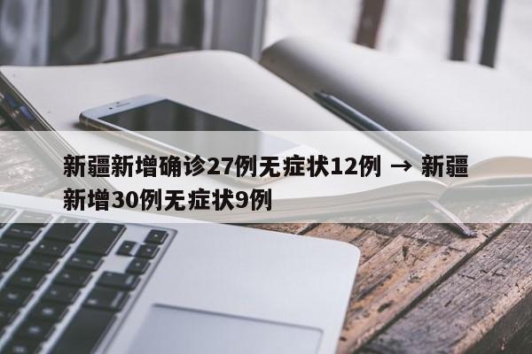 新疆新增确诊27例无症状12例 → 新疆新增30例无症状9例